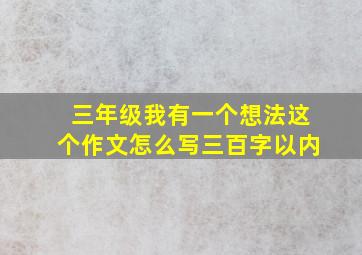 三年级我有一个想法这个作文怎么写三百字以内