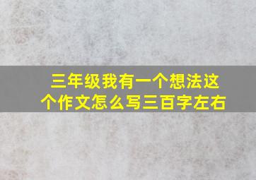 三年级我有一个想法这个作文怎么写三百字左右