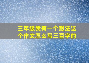 三年级我有一个想法这个作文怎么写三百字的