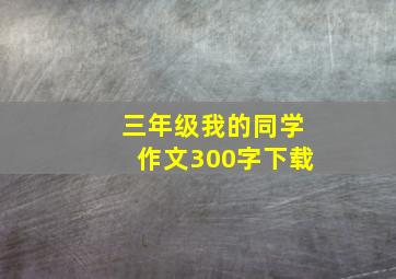 三年级我的同学作文300字下载