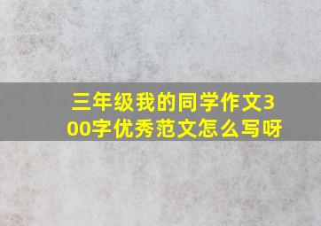 三年级我的同学作文300字优秀范文怎么写呀