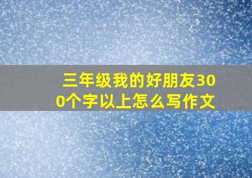 三年级我的好朋友300个字以上怎么写作文