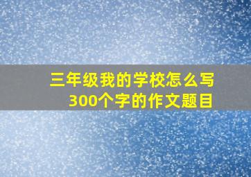 三年级我的学校怎么写300个字的作文题目