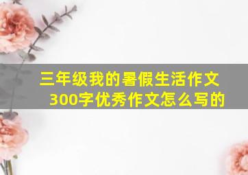 三年级我的暑假生活作文300字优秀作文怎么写的