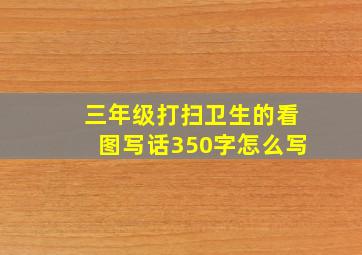 三年级打扫卫生的看图写话350字怎么写