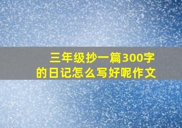 三年级抄一篇300字的日记怎么写好呢作文