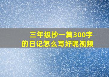 三年级抄一篇300字的日记怎么写好呢视频