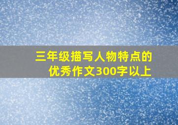 三年级描写人物特点的优秀作文300字以上