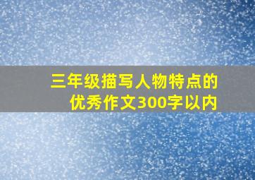 三年级描写人物特点的优秀作文300字以内