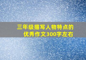 三年级描写人物特点的优秀作文300字左右