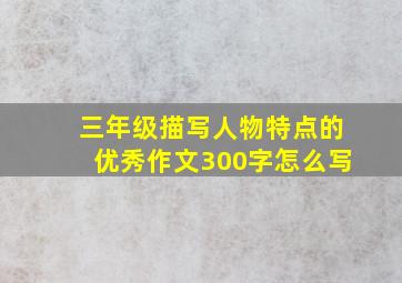 三年级描写人物特点的优秀作文300字怎么写