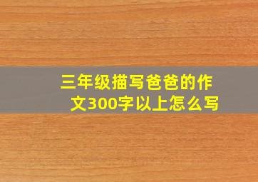 三年级描写爸爸的作文300字以上怎么写