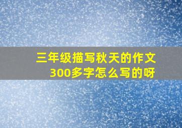 三年级描写秋天的作文300多字怎么写的呀