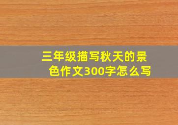 三年级描写秋天的景色作文300字怎么写