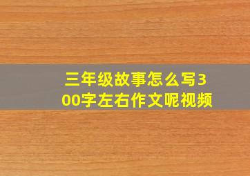 三年级故事怎么写300字左右作文呢视频