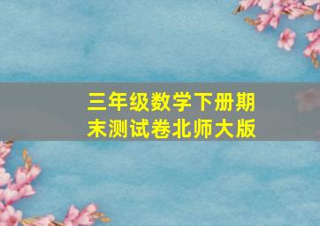 三年级数学下册期末测试卷北师大版