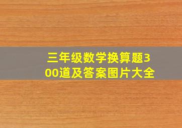 三年级数学换算题300道及答案图片大全