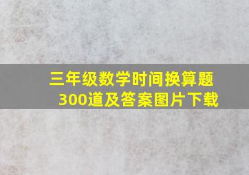 三年级数学时间换算题300道及答案图片下载