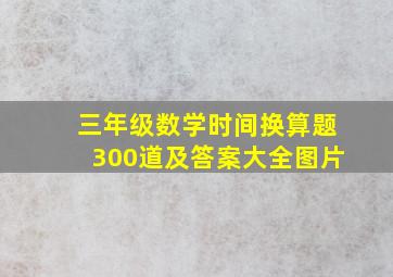 三年级数学时间换算题300道及答案大全图片