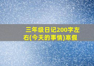 三年级日记200字左右(今天的事情)寒假