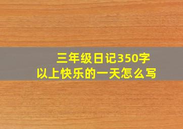 三年级日记350字以上快乐的一天怎么写