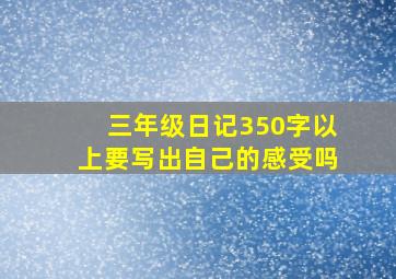 三年级日记350字以上要写出自己的感受吗