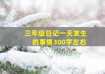 三年级日记一天发生的事情300字左右