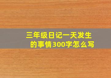 三年级日记一天发生的事情300字怎么写