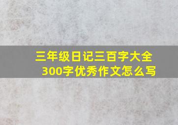 三年级日记三百字大全300字优秀作文怎么写