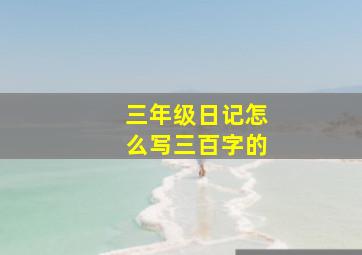 三年级日记怎么写三百字的