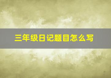 三年级日记题目怎么写