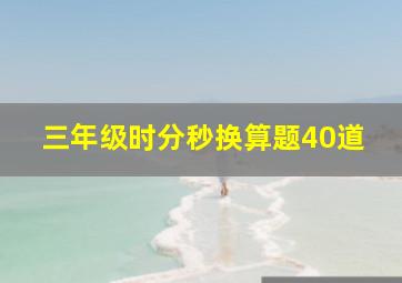 三年级时分秒换算题40道