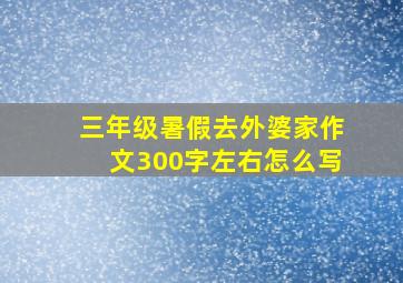 三年级暑假去外婆家作文300字左右怎么写