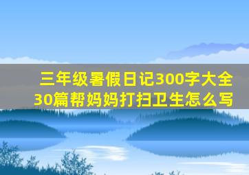 三年级暑假日记300字大全30篇帮妈妈打扫卫生怎么写