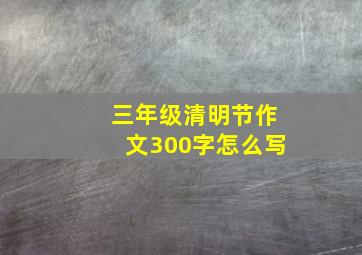 三年级清明节作文300字怎么写