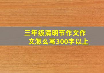 三年级清明节作文作文怎么写300字以上