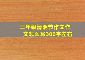 三年级清明节作文作文怎么写300字左右