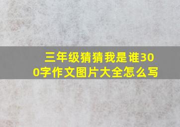 三年级猜猜我是谁300字作文图片大全怎么写