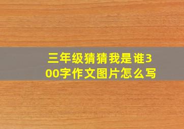 三年级猜猜我是谁300字作文图片怎么写