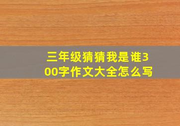 三年级猜猜我是谁300字作文大全怎么写