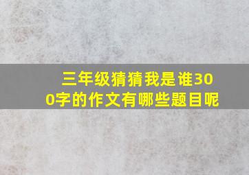 三年级猜猜我是谁300字的作文有哪些题目呢