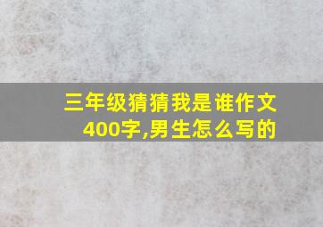 三年级猜猜我是谁作文400字,男生怎么写的