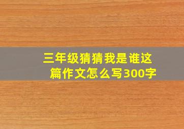 三年级猜猜我是谁这篇作文怎么写300字