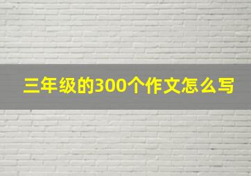 三年级的300个作文怎么写