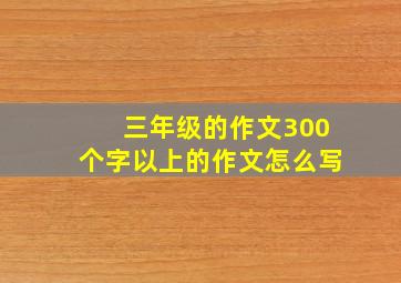 三年级的作文300个字以上的作文怎么写