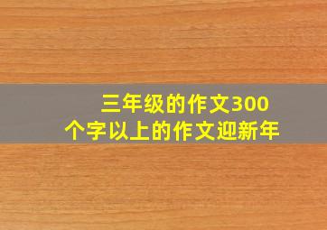 三年级的作文300个字以上的作文迎新年