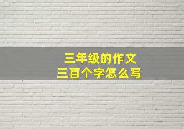 三年级的作文三百个字怎么写