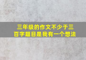 三年级的作文不少于三百字题目是我有一个想法