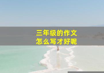 三年级的作文怎么写才好呢