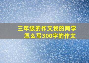 三年级的作文我的同学怎么写300字的作文